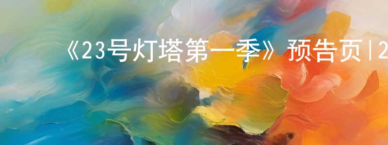 ﻿陈谷雨的网络影视资源,﻿《23号灯塔第一季》预告页|2023-11-13 周一开播-魔幻科幻-美剧天堂